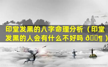 印堂发黑的八字命理分析（印堂发黑的人会有什么不好吗 🐶 ）